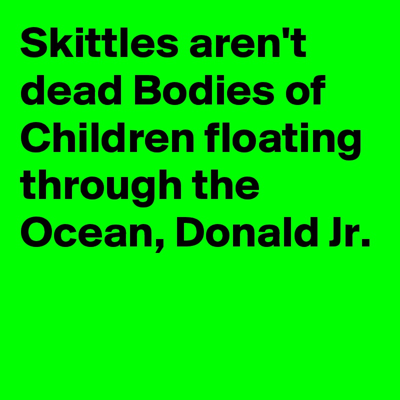 Skittles aren't dead Bodies of Children floating through the Ocean, Donald Jr.

