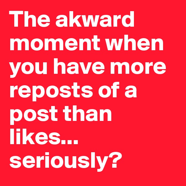 The akward moment when you have more reposts of a post than likes... seriously?