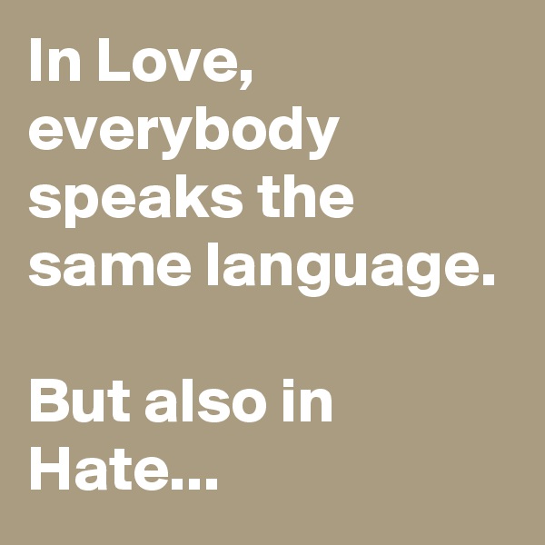 In Love, everybody speaks the same language.

But also in Hate...