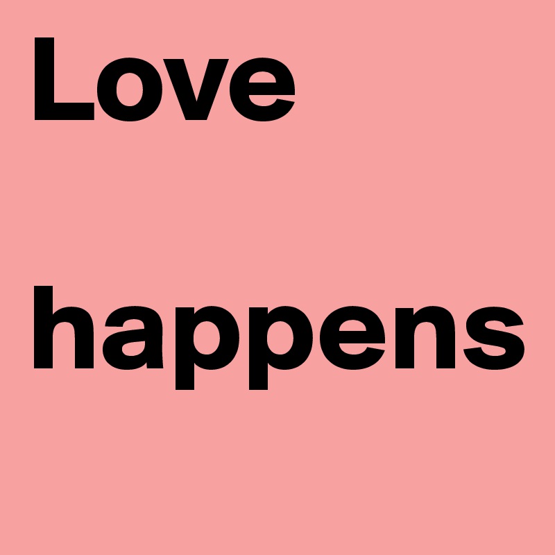 Love 

happens