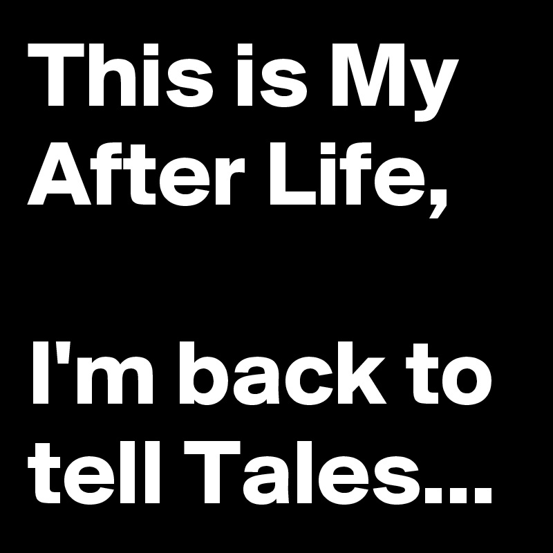 This is My After Life,

I'm back to tell Tales...
