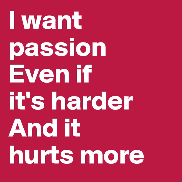 I want
passion
Even if
it's harder
And it
hurts more