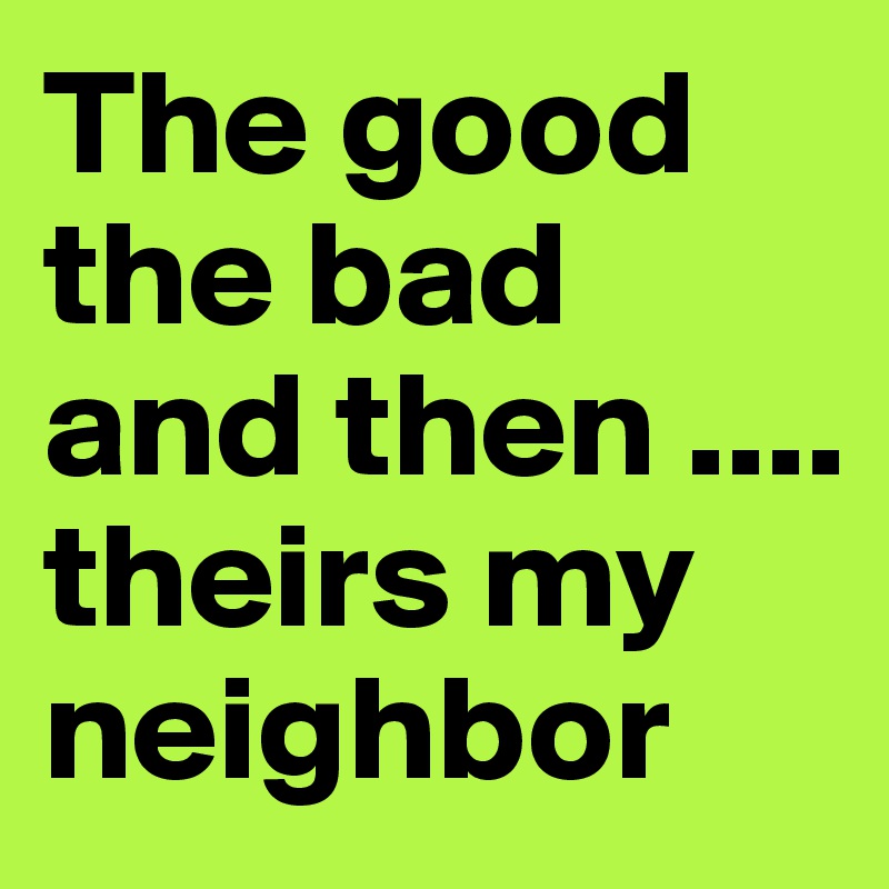 The good the bad and then ....  theirs my neighbor