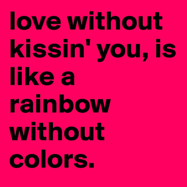 love without kissin' you, is like a rainbow without colors. 