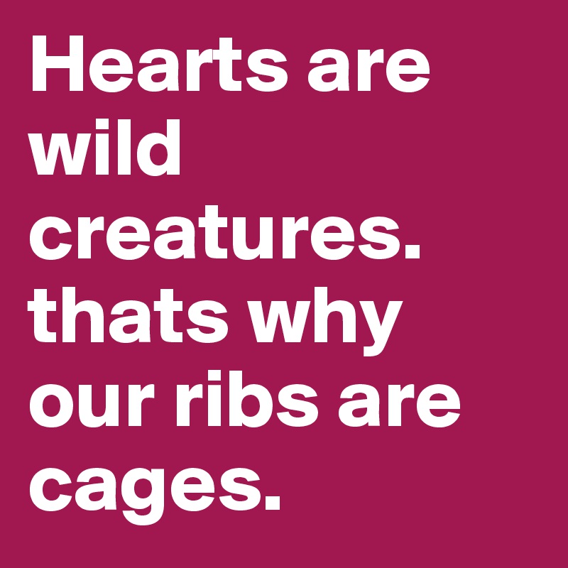Hearts are wild creatures.
thats why our ribs are cages.
