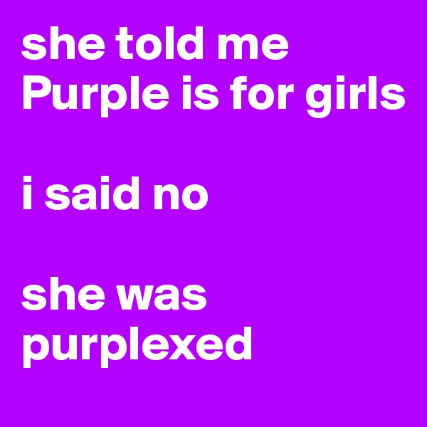she told me Purple is for girls

i said no

she was purplexed 