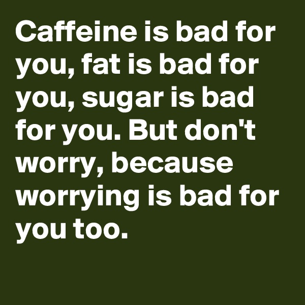 Caffeine is bad for you, fat is bad for you, sugar is bad for you. But don't worry, because worrying is bad for you too.
