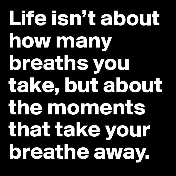 Life isn’t about how many breaths you take, but about the moments that take your breathe away.