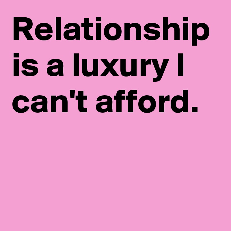 Relationship is a luxury I can't afford.