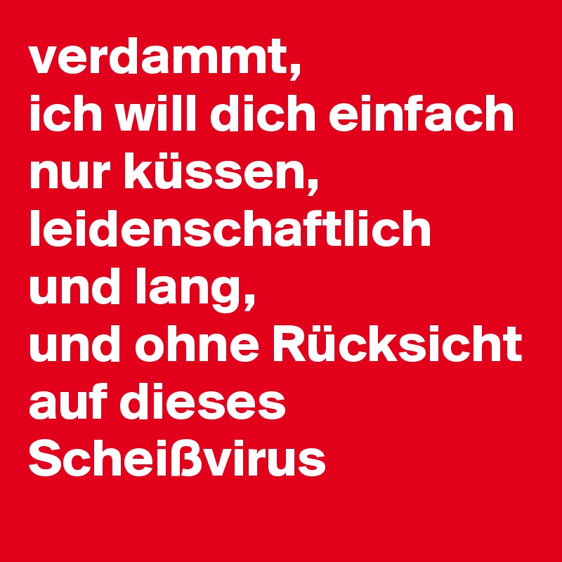 verdammt,
ich will dich einfach nur küssen, leidenschaftlich und lang, 
und ohne Rücksicht auf dieses Scheißvirus
