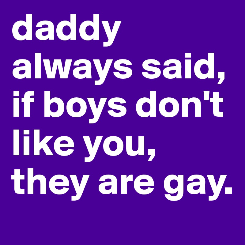 daddy always said, if boys don't like you, they are gay.
