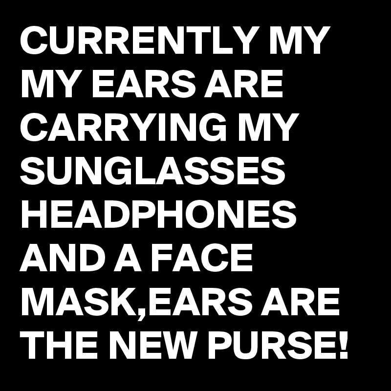 CURRENTLY MY MY EARS ARE CARRYING MY SUNGLASSES HEADPHONES AND A FACE 
MASK,EARS ARE THE NEW PURSE! 