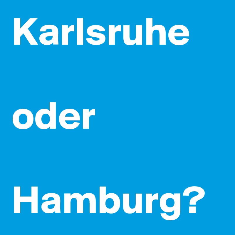 Karlsruhe

oder

Hamburg?