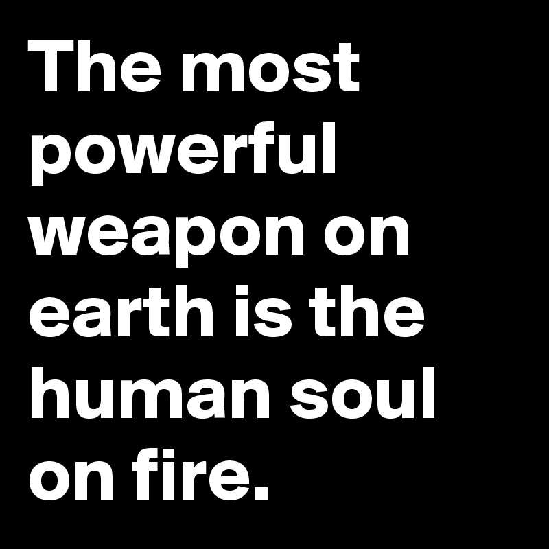 The most powerful weapon on earth is the human soul on fire.