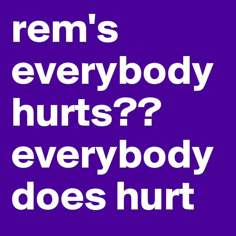 rem's everybody hurts?? everybody does hurt