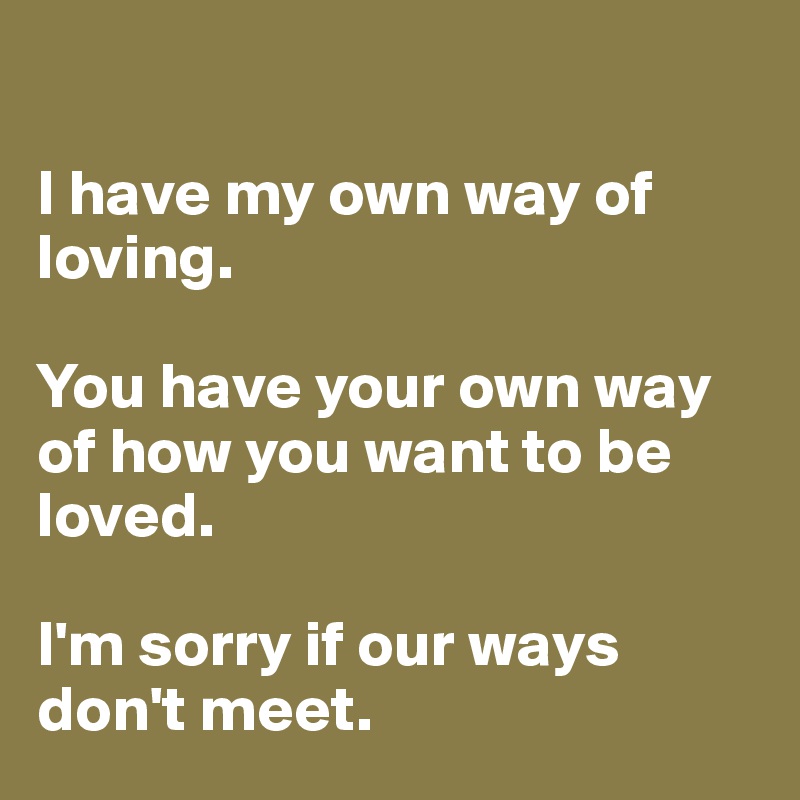 I Have My Own Way Of Loving You Have Your Own Way Of How You Want To Be Loved I M Sorry If Our Ways Don T Meet Post By Arvin0428 On Boldomatic