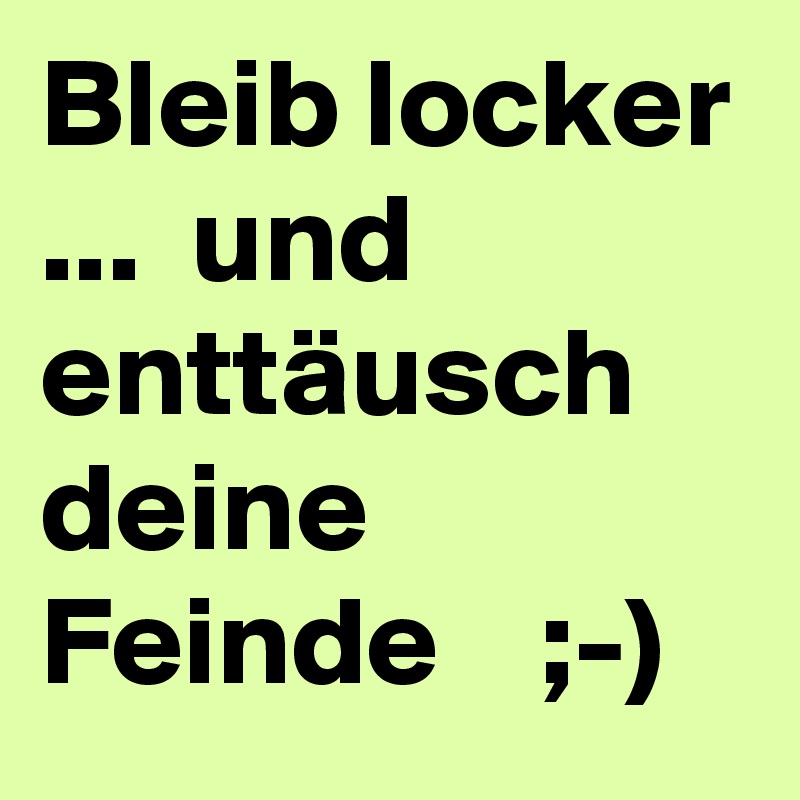 Bleib locker ...  und enttäusch deine Feinde    ;-) 