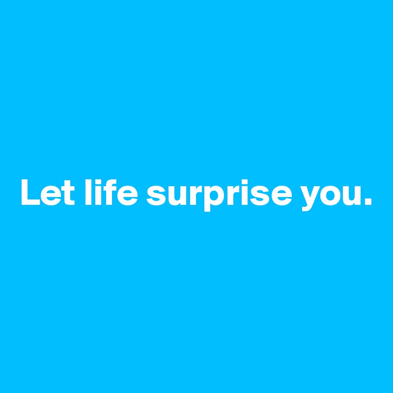 



Let life surprise you.



