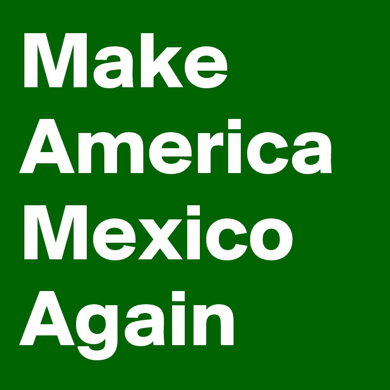 Make America Mexico Again