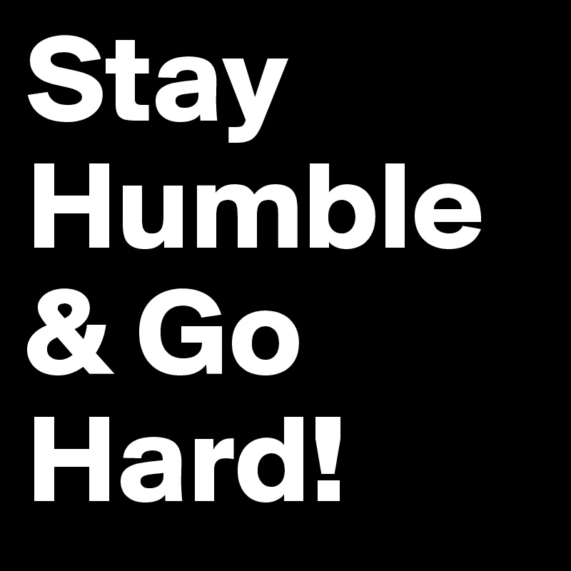 Stay Humble & Go Hard!