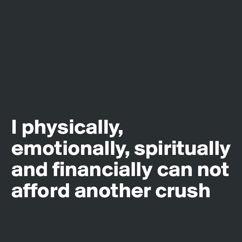 




I physically, emotionally, spiritually and financially can not afford another crush
