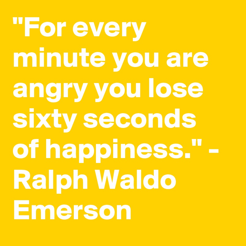 "For every minute you are angry you lose sixty seconds of happiness." - Ralph Waldo Emerson