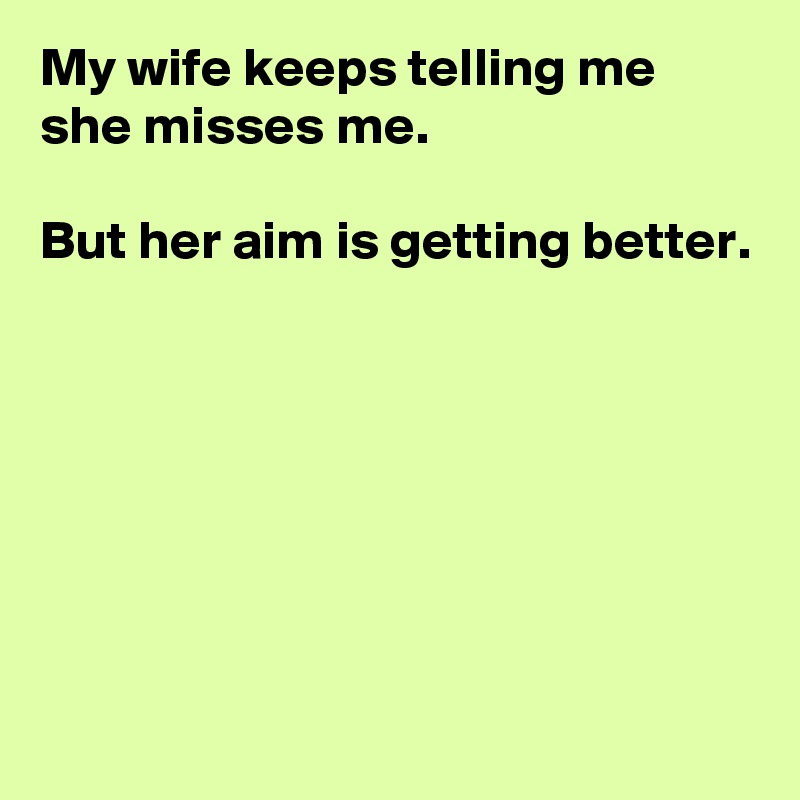 My wife keeps telling me she misses me.

But her aim is getting better.







