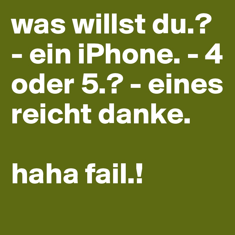 was willst du.? - ein iPhone. - 4
oder 5.? - eines reicht danke. 

haha fail.!