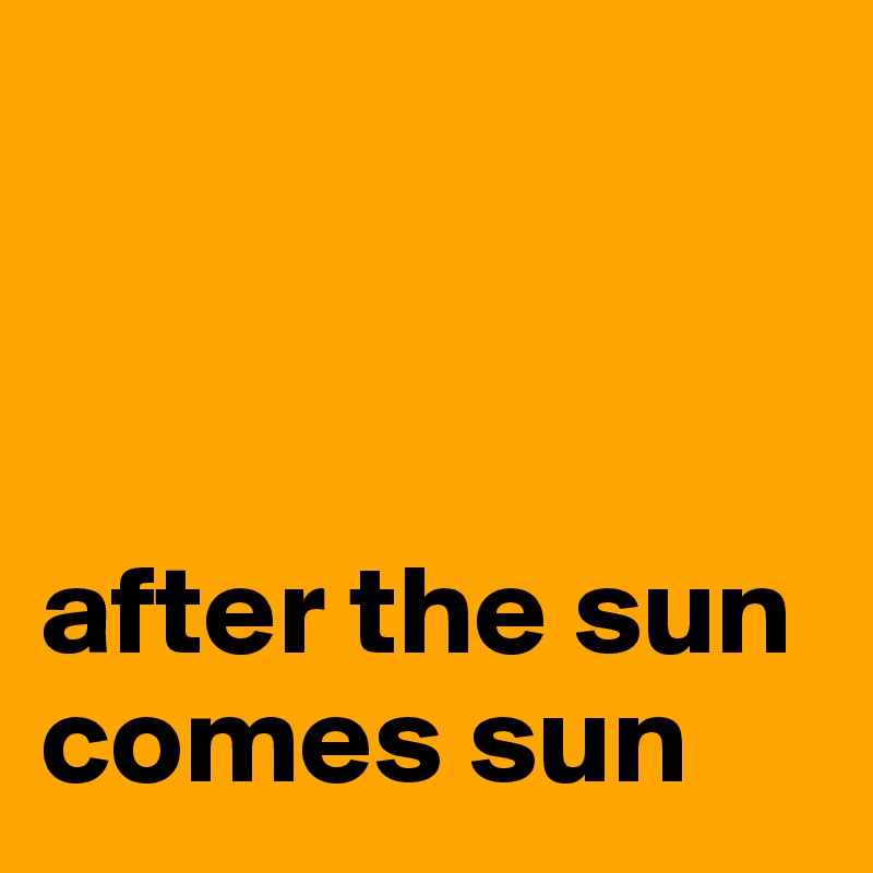 



after the sun comes sun