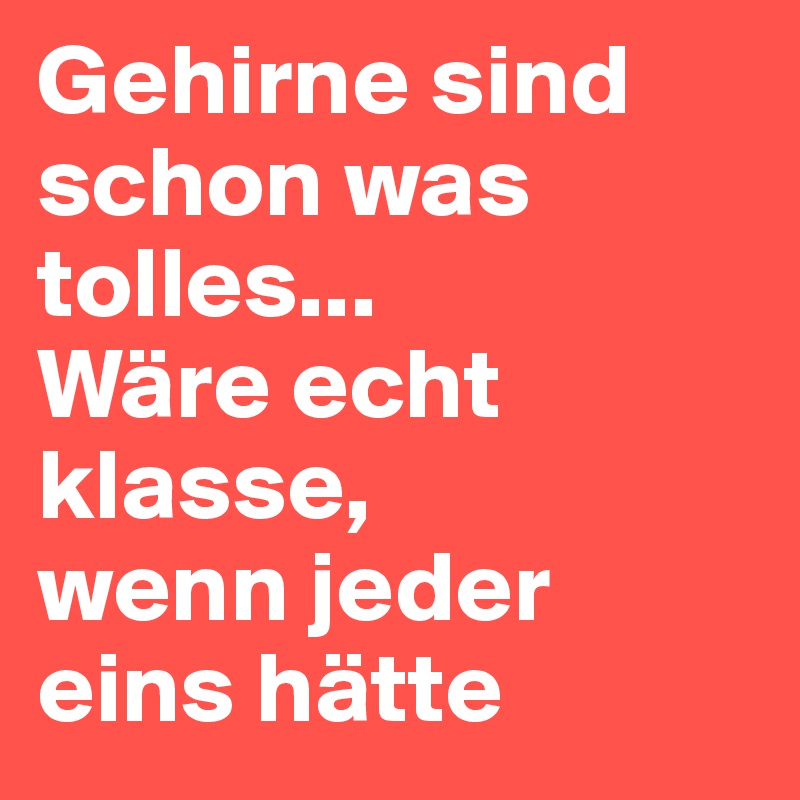Gehirne sind schon was tolles... 
Wäre echt klasse, 
wenn jeder eins hätte 