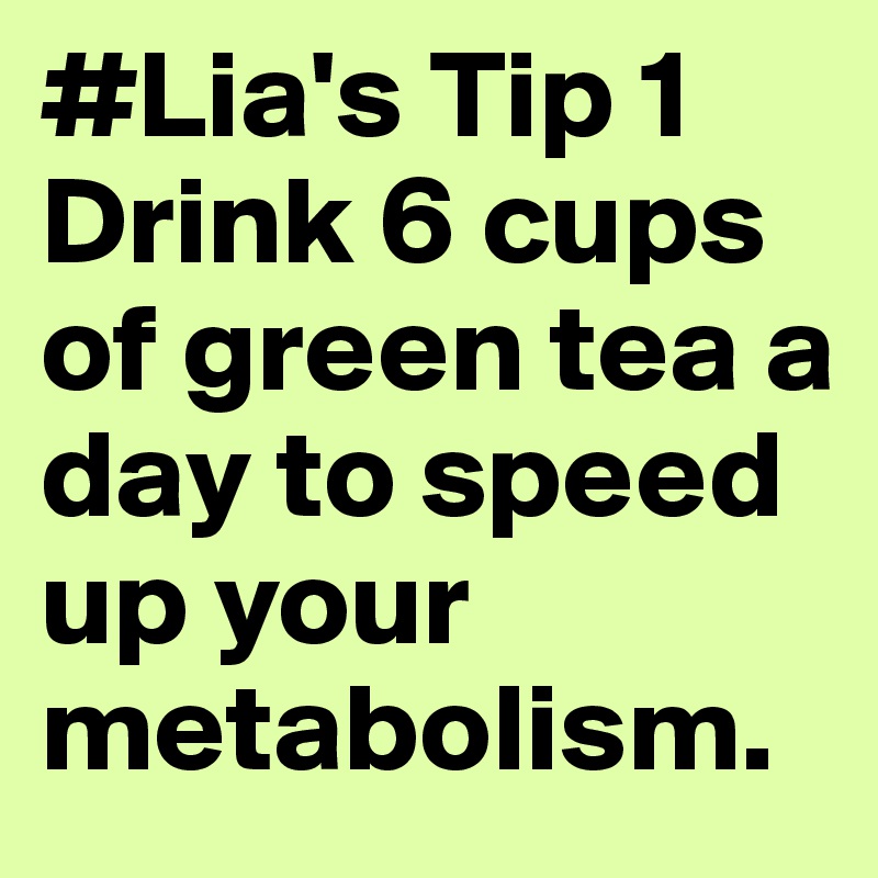#Lia's Tip 1 
Drink 6 cups of green tea a day to speed up your metabolism.