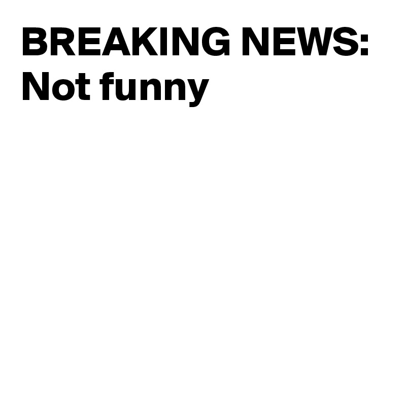 BREAKING NEWS:
Not funny





