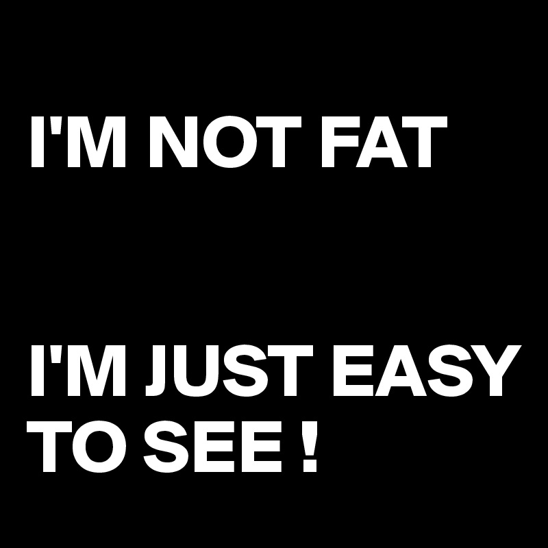
I'M NOT FAT


I'M JUST EASY TO SEE !