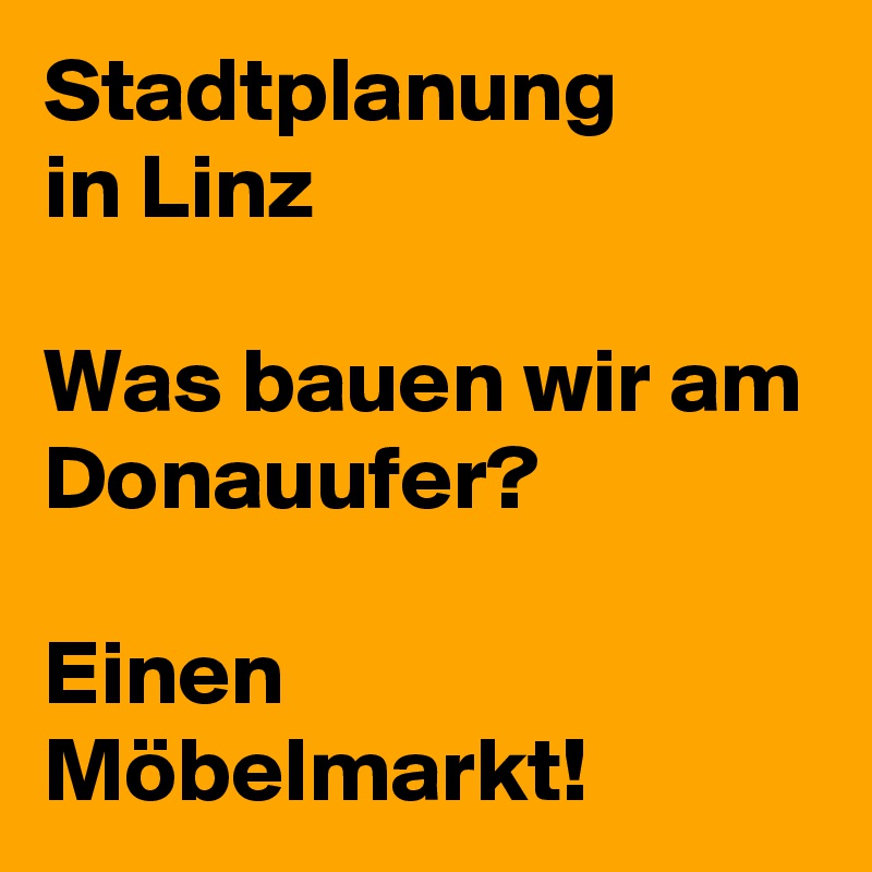Stadtplanung
in Linz

Was bauen wir am Donauufer?

Einen Möbelmarkt!