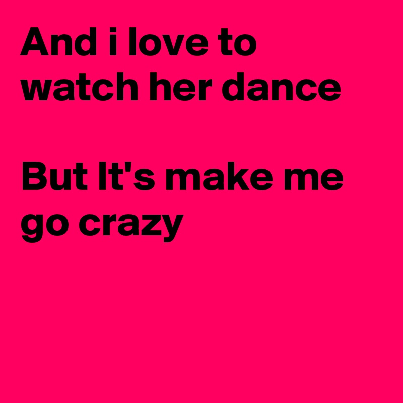 And i love to watch her dance

But It's make me go crazy


