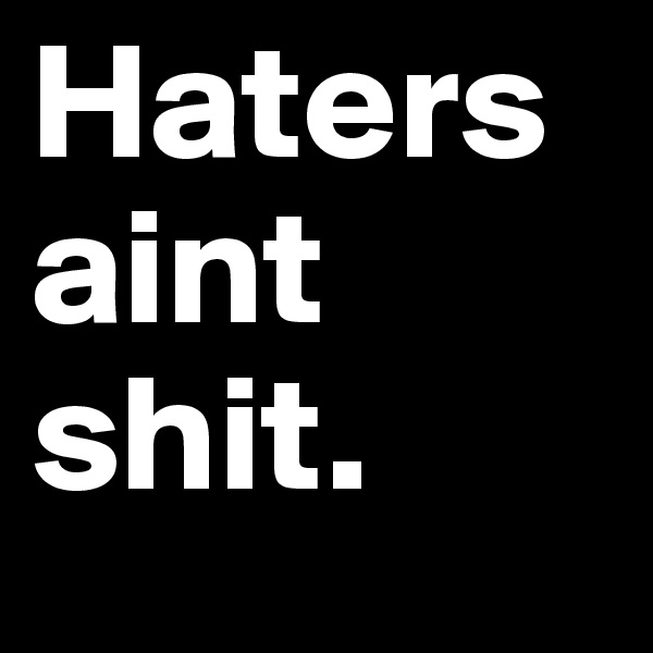 Haters aint shit.