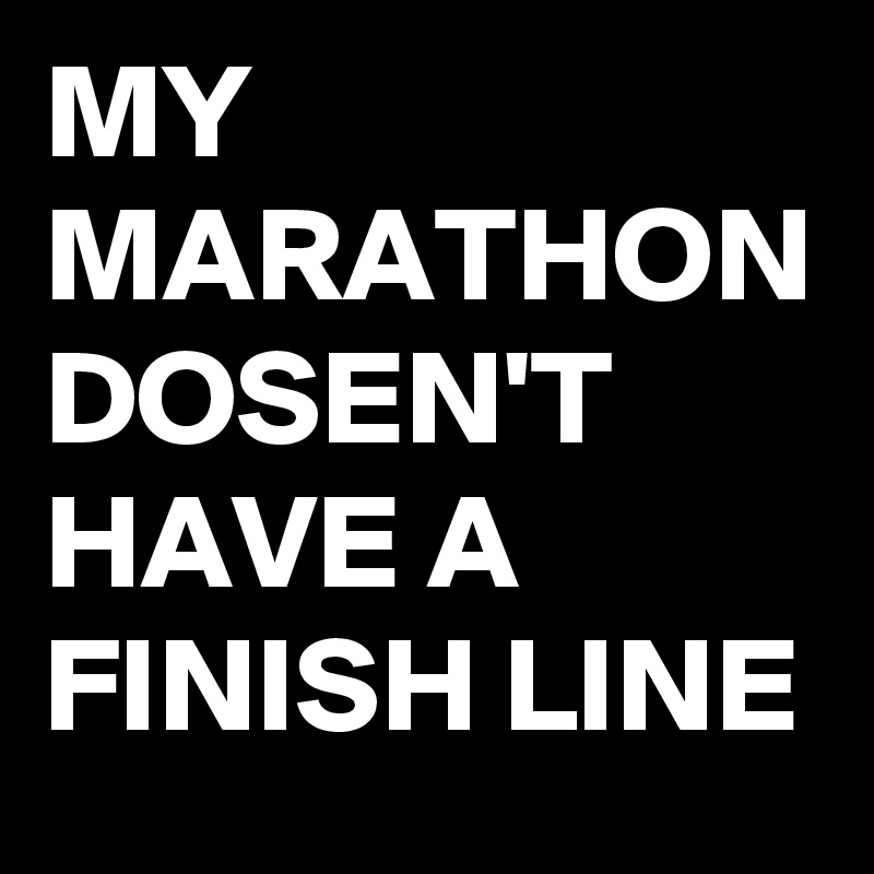 MY MARATHON DOSEN'T HAVE A FINISH LINE