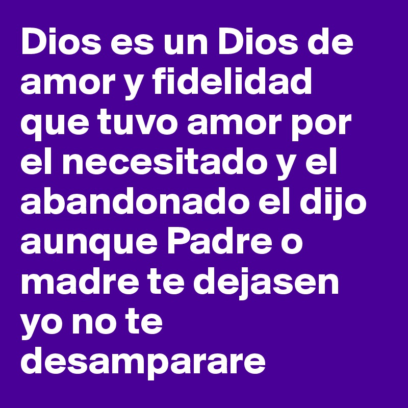 Dios es un Dios de amor y fidelidad que tuvo amor por el necesitado y el abandonado el dijo aunque Padre o madre te dejasen yo no te desamparare