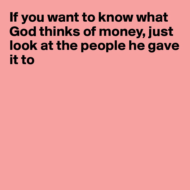 If you want to know what God thinks of money, just look at the people he gave 
it to







