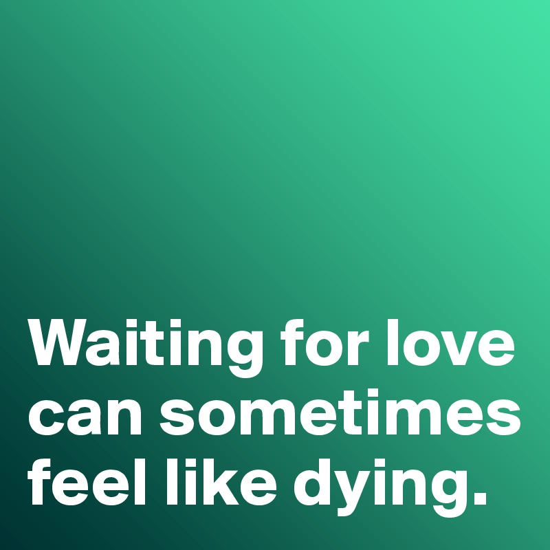 



Waiting for love can sometimes feel like dying. 
