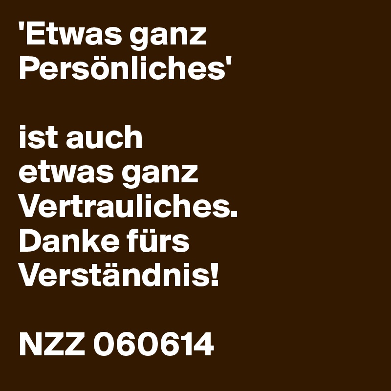 'Etwas ganz Persönliches'

ist auch
etwas ganz Vertrauliches.
Danke fürs Verständnis!

NZZ 060614