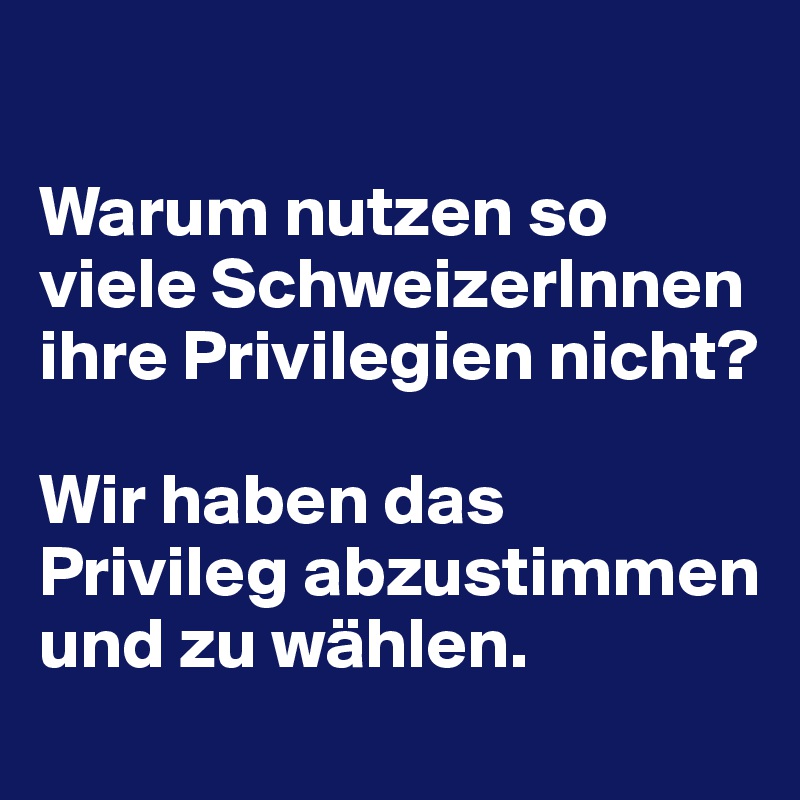 

Warum nutzen so viele SchweizerInnen ihre Privilegien nicht?

Wir haben das Privileg abzustimmen und zu wählen.