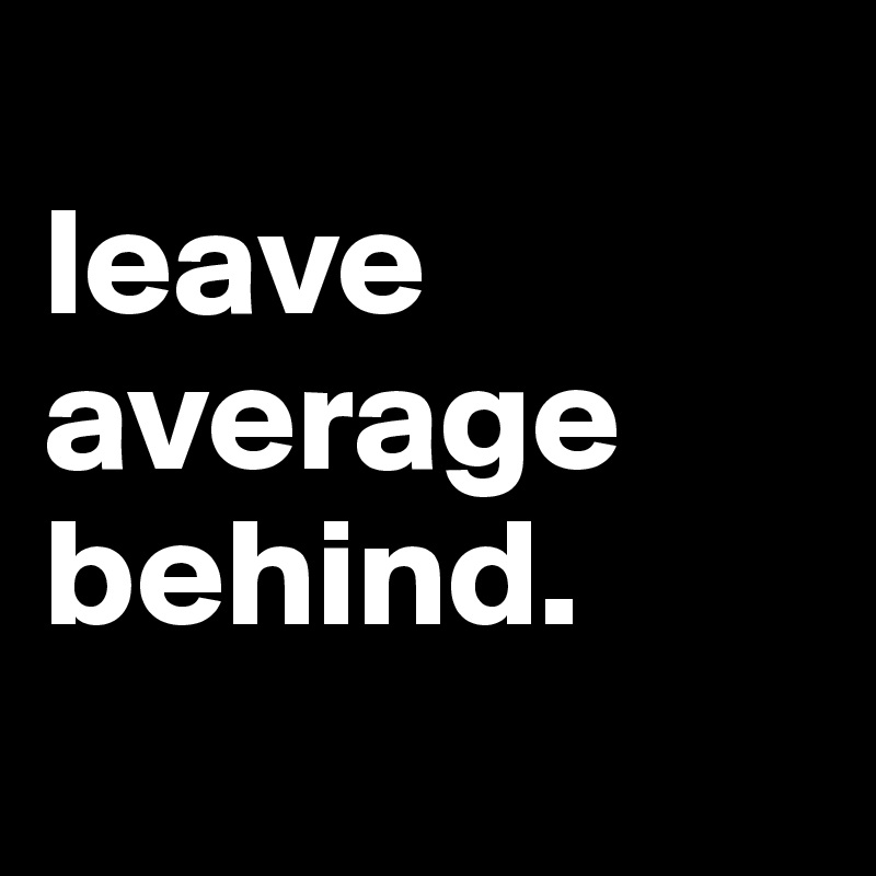 
leave
average
behind.
