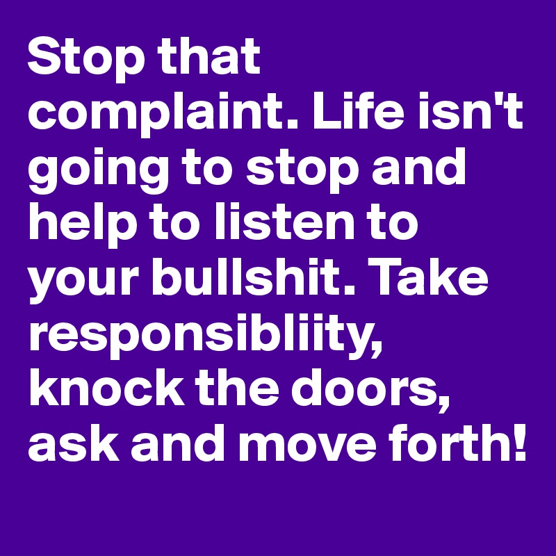 Stop that complaint. Life isn't going to stop and help to listen to your bullshit. Take responsibliity, knock the doors, ask and move forth!
