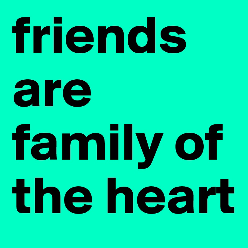 friends are family of the heart