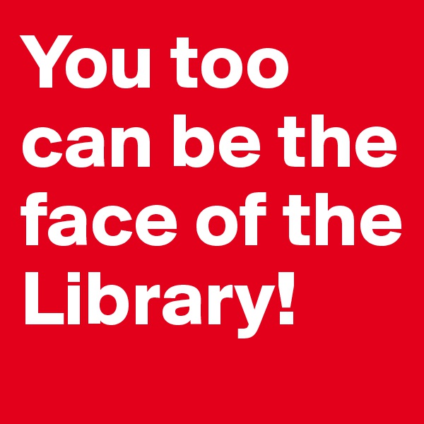 You too can be the face of the Library!