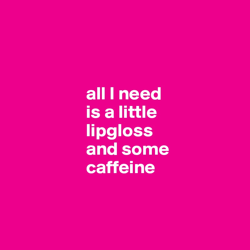 



                    all I need 
                    is a little 
                    lipgloss 
                    and some 
                    caffeine 


