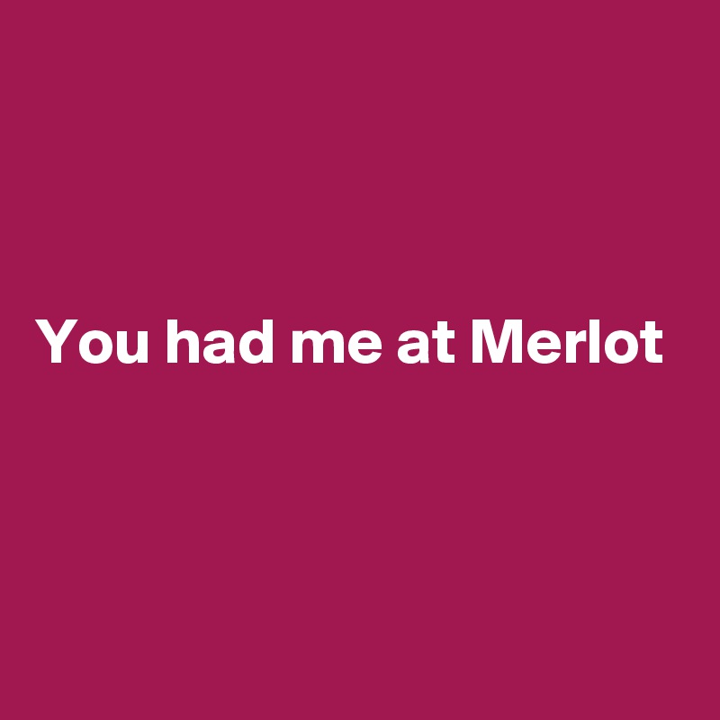 



You had me at Merlot 



