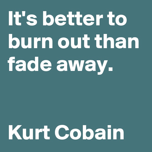 It's better to burn out than fade away.


Kurt Cobain 