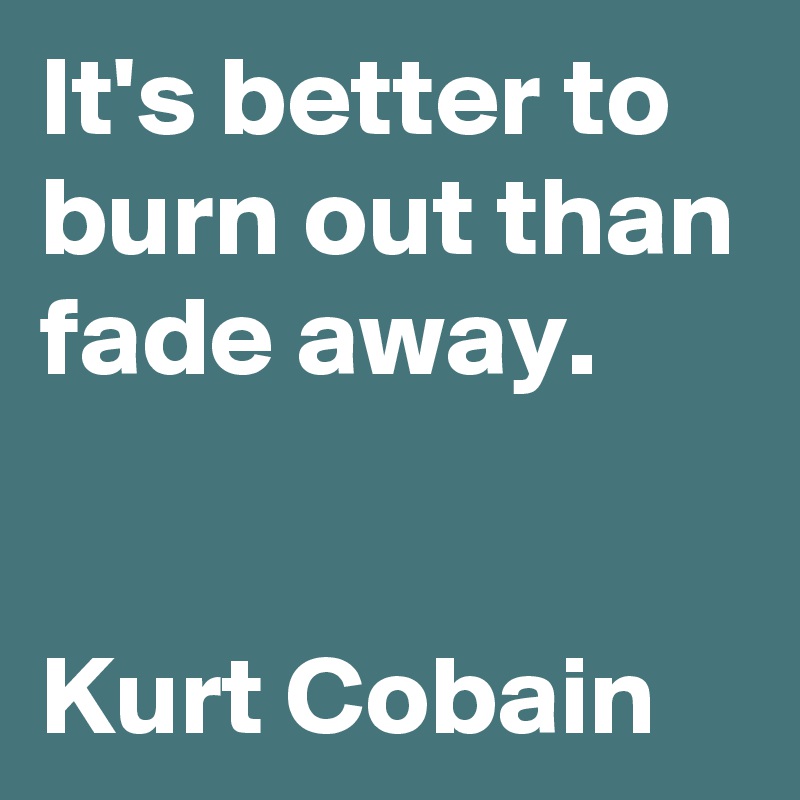 It's better to burn out than fade away.


Kurt Cobain 